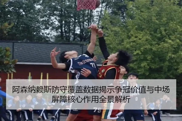 阿森纳赖斯防守覆盖数据揭示争冠价值与中场屏障核心作用全景解析